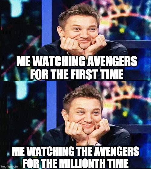 its true | ME WATCHING AVENGERS FOR THE FIRST TIME; ME WATCHING THE AVENGERS FOR THE MILLIONTH TIME | image tagged in hawkeye,avengers | made w/ Imgflip meme maker