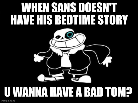 Sans... | WHEN SANS DOESN'T HAVE HIS BEDTIME STORY; U WANNA HAVE A BAD TOM? | image tagged in sanesss,cheese | made w/ Imgflip meme maker