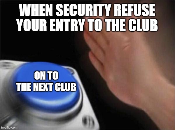 Blank Nut Button | WHEN SECURITY REFUSE YOUR ENTRY TO THE CLUB; ON TO THE NEXT CLUB | image tagged in memes,blank nut button | made w/ Imgflip meme maker