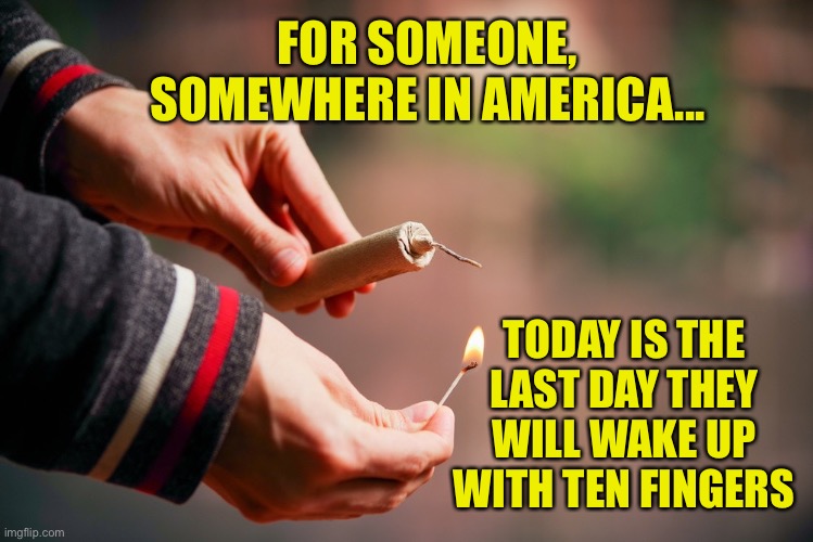 Please be safe this weekend... | FOR SOMEONE, SOMEWHERE IN AMERICA... TODAY IS THE LAST DAY THEY WILL WAKE UP WITH TEN FINGERS | image tagged in be safe with your fireworks,Conservative | made w/ Imgflip meme maker