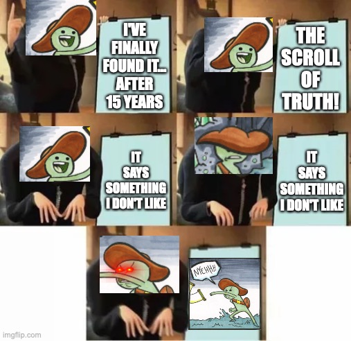 #Crossover | I'VE
FINALLY
FOUND IT...
AFTER
15 YEARS; THE
SCROLL
OF
TRUTH! IT
SAYS
SOMETHING
I DON'T LIKE; IT
SAYS
SOMETHING
I DON'T LIKE | image tagged in gru's plan red eyes edition,the scroll of truth,scroll of truth,crossover memes,meta memes,hard to swallow pills | made w/ Imgflip meme maker