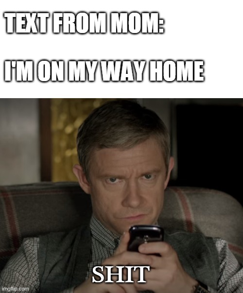 Unamused Watson | TEXT FROM MOM:; I'M ON MY WAY HOME; SHIT | image tagged in unamused watson | made w/ Imgflip meme maker