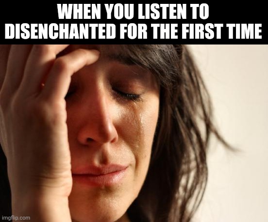 Rip | WHEN YOU LISTEN TO DISENCHANTED FOR THE FIRST TIME | image tagged in memes,first world problems,mcr,my chemical romance | made w/ Imgflip meme maker
