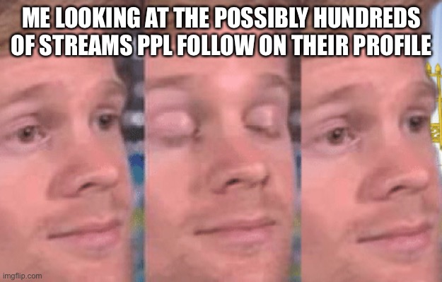 How do you keep track | ME LOOKING AT THE POSSIBLY HUNDREDS OF STREAMS PPL FOLLOW ON THEIR PROFILE | image tagged in the first person to | made w/ Imgflip meme maker