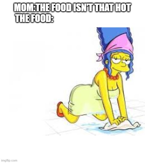 The food | MOM:THE FOOD ISN'T THAT HOT
THE FOOD: | image tagged in the simpsons week | made w/ Imgflip meme maker