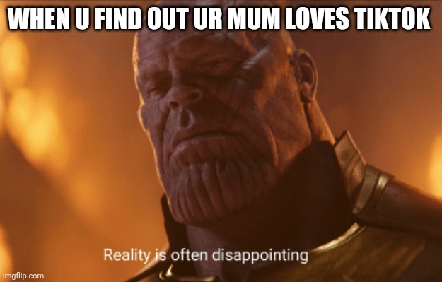 Reality is often dissapointing | WHEN U FIND OUT UR MUM LOVES TIKTOK | image tagged in reality is often dissapointing | made w/ Imgflip meme maker
