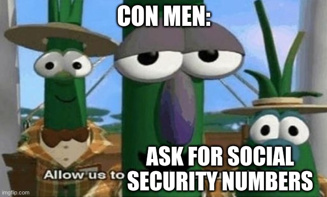 social security |  CON MEN:; ASK FOR SOCIAL SECURITY NUMBERS | image tagged in allow us to introduce ourselves,social security,con man | made w/ Imgflip meme maker