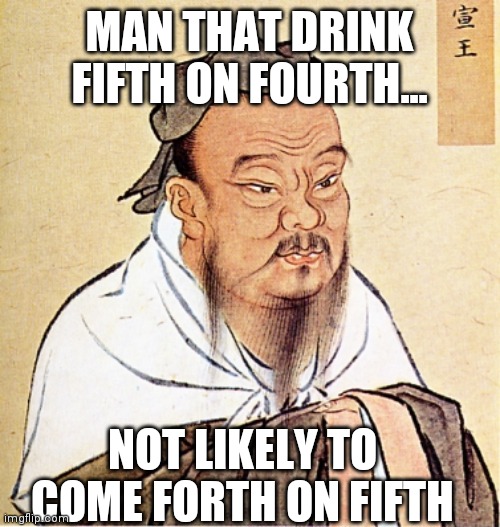 Confucius Says | MAN THAT DRINK FIFTH ON FOURTH... NOT LIKELY TO COME FORTH ON FIFTH | image tagged in confucius says | made w/ Imgflip meme maker