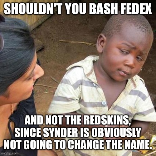 Third World Skeptical Kid Meme | SHOULDN'T YOU BASH FEDEX AND NOT THE REDSKINS, SINCE SYNDER IS OBVIOUSLY NOT GOING TO CHANGE THE NAME. | image tagged in memes,third world skeptical kid | made w/ Imgflip meme maker
