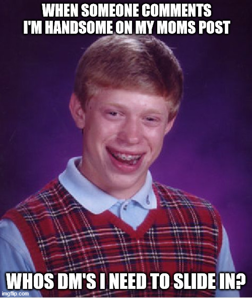 Straight Savage | WHEN SOMEONE COMMENTS I'M HANDSOME ON MY MOMS POST; WHOS DM'S I NEED TO SLIDE IN? | image tagged in memes,bad luck brian | made w/ Imgflip meme maker