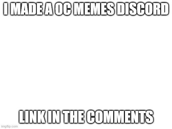 oc memes discord | I MADE A OC MEMES DISCORD; LINK IN THE COMMENTS | image tagged in blank white template | made w/ Imgflip meme maker