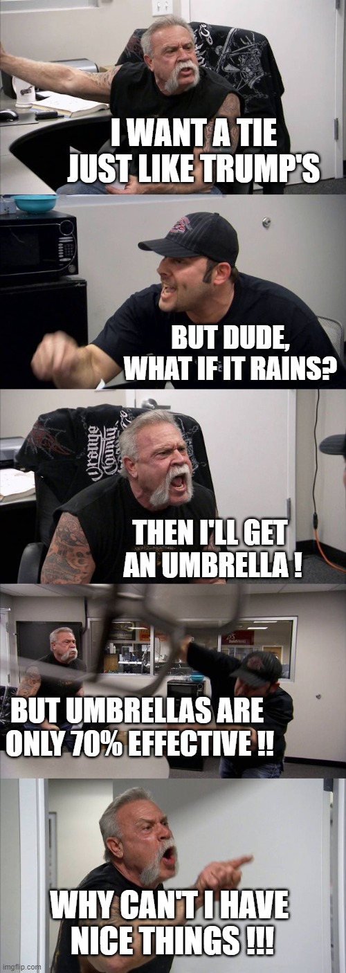American Chopper Argument Meme | I WANT A TIE JUST LIKE TRUMP'S BUT DUDE, WHAT IF IT RAINS? THEN I'LL GET 
AN UMBRELLA ! BUT UMBRELLAS ARE 
ONLY 70% EFFECTIVE !! WHY CAN'T I | image tagged in memes,american chopper argument | made w/ Imgflip meme maker