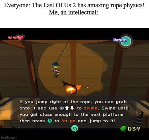 Me, An Intellectual | Everyone: The Last Of Us 2 has amazing rope physics!

Me, an intellectual: | image tagged in zelda,legend of zelda,the legend of zelda,the last of us,rope,physics | made w/ Imgflip meme maker