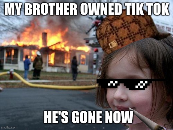 Tik Toker B Gone | MY BROTHER OWNED TIK TOK; HE'S GONE NOW | image tagged in memes,disaster girl | made w/ Imgflip meme maker