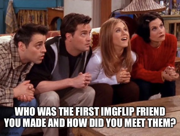 First friend? | WHO WAS THE FIRST IMGFLIP FRIEND YOU MADE AND HOW DID YOU MEET THEM? | image tagged in friends waiting,friendship,dont read this,why | made w/ Imgflip meme maker