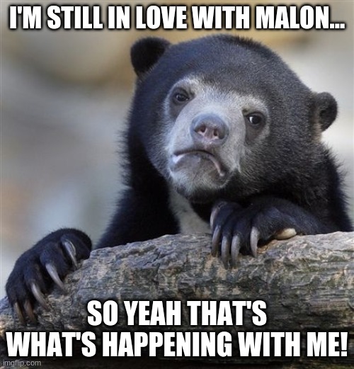 ya | I'M STILL IN LOVE WITH MALON... SO YEAH THAT'S WHAT'S HAPPENING WITH ME! | image tagged in memes,confession bear | made w/ Imgflip meme maker