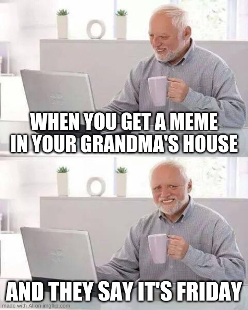 Hide the Pain Harold | WHEN YOU GET A MEME IN YOUR GRANDMA'S HOUSE; AND THEY SAY IT'S FRIDAY | image tagged in memes,hide the pain harold | made w/ Imgflip meme maker