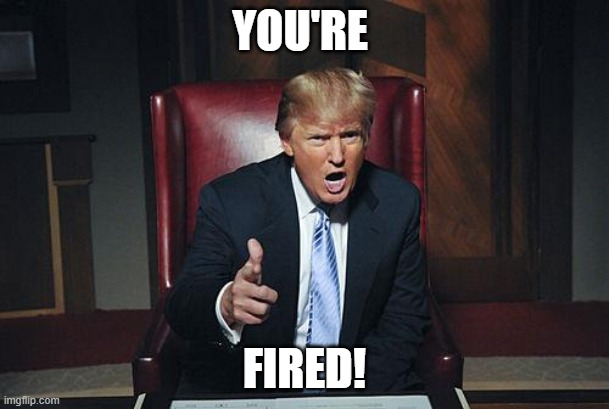 You're Fired! | YOU'RE; FIRED! | image tagged in donald trump you're fired | made w/ Imgflip meme maker