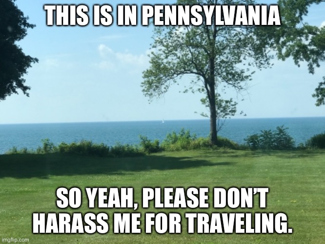 Finally made it here | THIS IS IN PENNSYLVANIA; SO YEAH, PLEASE DON’T HARASS ME FOR TRAVELING. | made w/ Imgflip meme maker