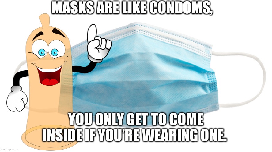 MASKS ARE LIKE CONDOMS, YOU ONLY GET TO COME INSIDE IF YOU’RE WEARING ONE. | image tagged in covid-19 | made w/ Imgflip meme maker