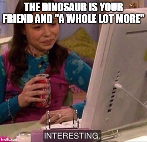 Interesting | THE DINOSAUR IS YOUR FRIEND AND "A WHOLE LOT MORE" | image tagged in interesting | made w/ Imgflip meme maker