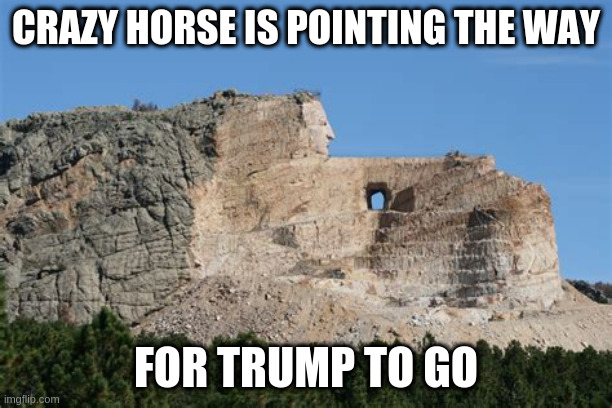 Crazy Horse Monument | CRAZY HORSE IS POINTING THE WAY; FOR TRUMP TO GO | image tagged in donald trump | made w/ Imgflip meme maker