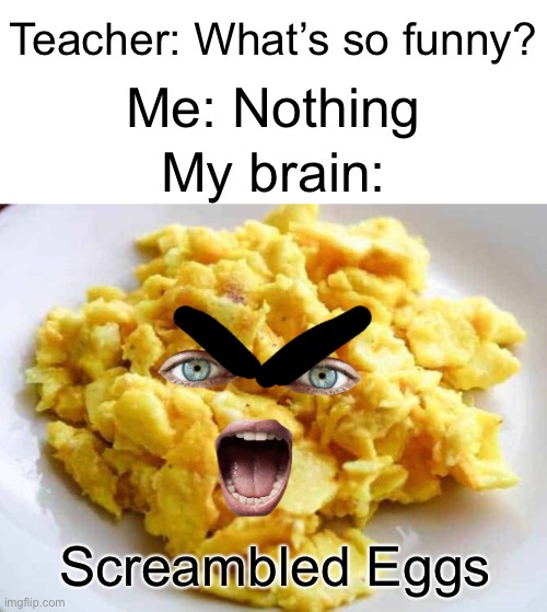 Screambled Eggs | Teacher: What’s so funny? Me: Nothing; My brain:; Screambled Eggs | image tagged in memes | made w/ Imgflip meme maker