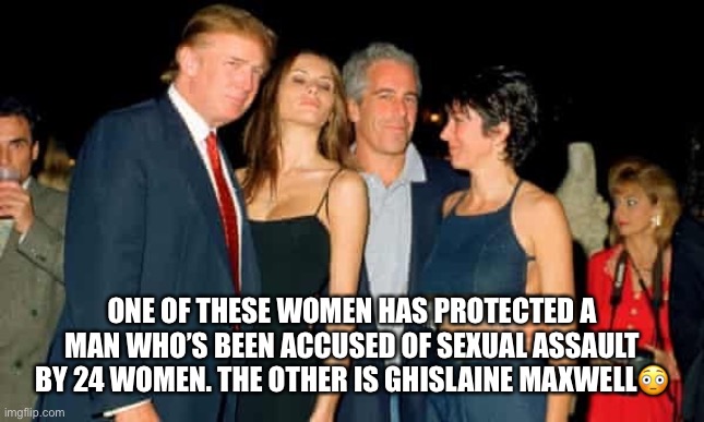 Basket of Deplorables | ONE OF THESE WOMEN HAS PROTECTED A MAN WHO’S BEEN ACCUSED OF SEXUAL ASSAULT BY 24 WOMEN. THE OTHER IS GHISLAINE MAXWELL😳 | image tagged in donald trump,jeffrey epstein,melania trump,ghislaine maxwell,basket of deplorables,trump supporters | made w/ Imgflip meme maker