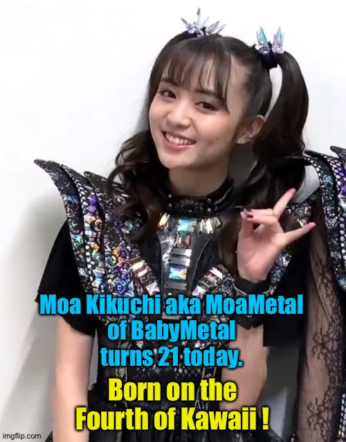 It's already the Fourth in Japan so I thought I'd do this now. | Moa Kikuchi aka MoaMetal
of BabyMetal
turns 21 today. Born on the Fourth of Kawaii ! | image tagged in moa kikuchi,babymetal | made w/ Imgflip meme maker