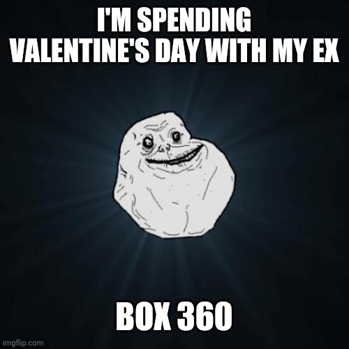 Forever Alone Meme | I'M SPENDING VALENTINE'S DAY WITH MY EX; BOX 360 | image tagged in memes,forever alone | made w/ Imgflip meme maker