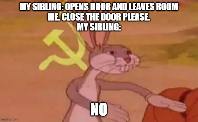 bugs bunny communist | MY SIBLING: OPENS DOOR AND LEAVES ROOM
ME. CLOSE THE DOOR PLEASE.
MY SIBLING:; NO | image tagged in bugs bunny communist | made w/ Imgflip meme maker