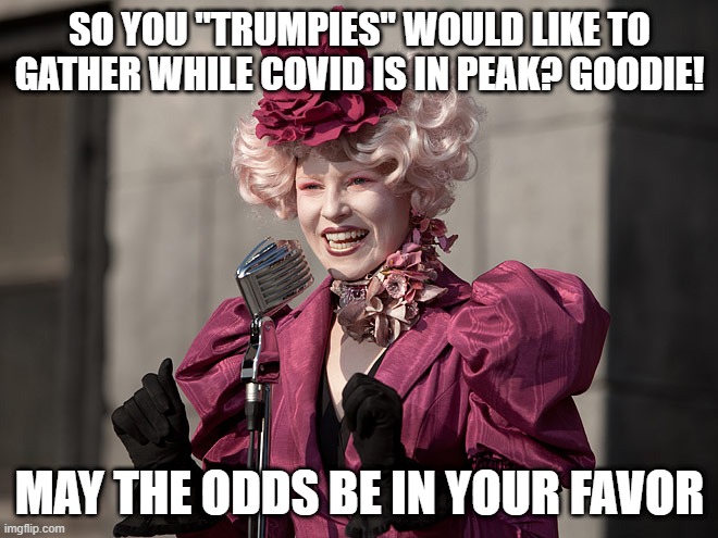 Effie to trumptarts | SO YOU "TRUMPIES" WOULD LIKE TO GATHER WHILE COVID IS IN PEAK? GOODIE! MAY THE ODDS BE IN YOUR FAVOR | image tagged in liberals,trump,stupid conservatives,democrats | made w/ Imgflip meme maker