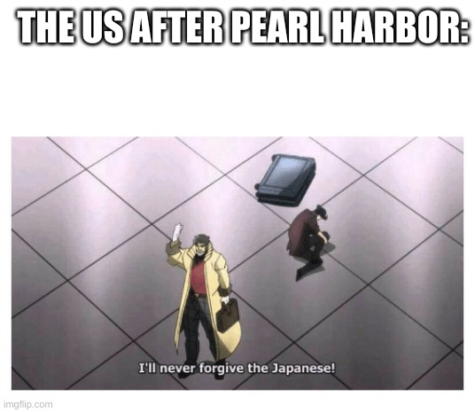 I'll never forgive the Japanese | THE US AFTER PEARL HARBOR: | image tagged in i'll never forgive the japanese | made w/ Imgflip meme maker