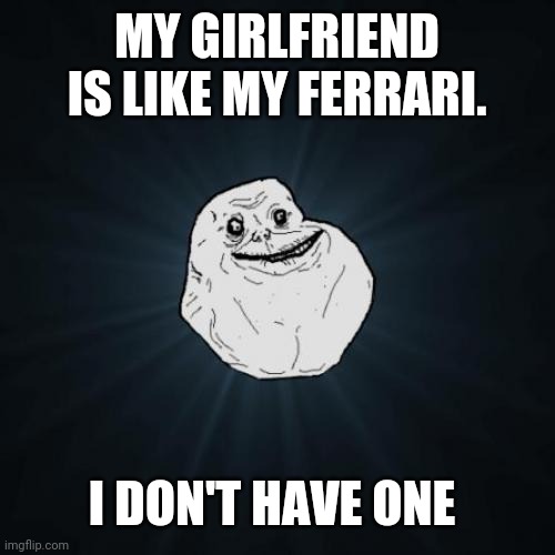 Forever Alone Meme | MY GIRLFRIEND IS LIKE MY FERRARI. I DON'T HAVE ONE | image tagged in memes,forever alone | made w/ Imgflip meme maker