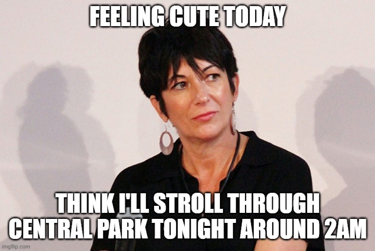 What's the worst that could happen? | FEELING CUTE TODAY; THINK I'LL STROLL THROUGH CENTRAL PARK TONIGHT AROUND 2AM | image tagged in ghislaine maxwell,jeffrey epstein,pedophile,funny memes,politics,clinton | made w/ Imgflip meme maker