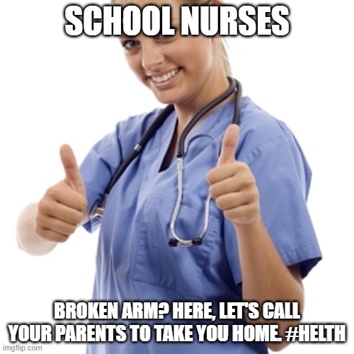 Helth Nurse | SCHOOL NURSES; BROKEN ARM? HERE, LET'S CALL YOUR PARENTS TO TAKE YOU HOME. #HELTH | image tagged in scumbag nurse,school nurse,helth | made w/ Imgflip meme maker