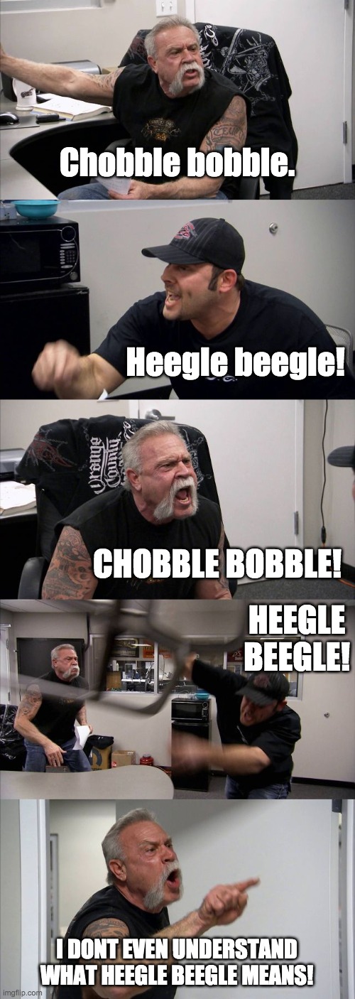 American Chopper Argument Meme | Chobble bobble. Heegle beegle! CHOBBLE BOBBLE! HEEGLE BEEGLE! I DONT EVEN UNDERSTAND WHAT HEEGLE BEEGLE MEANS! | image tagged in memes,american chopper argument | made w/ Imgflip meme maker