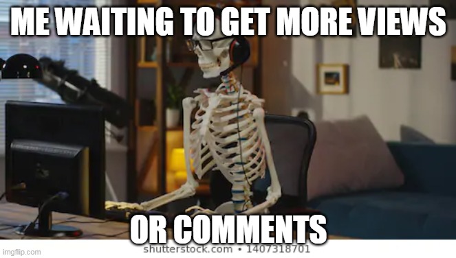 how i wait to get my memes more popular | ME WAITING TO GET MORE VIEWS; OR COMMENTS | image tagged in so true memes | made w/ Imgflip meme maker