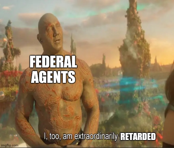 I Too Am Extraordinarily Humble | FEDERAL AGENTS RETARDED | image tagged in i too am extraordinarily humble | made w/ Imgflip meme maker