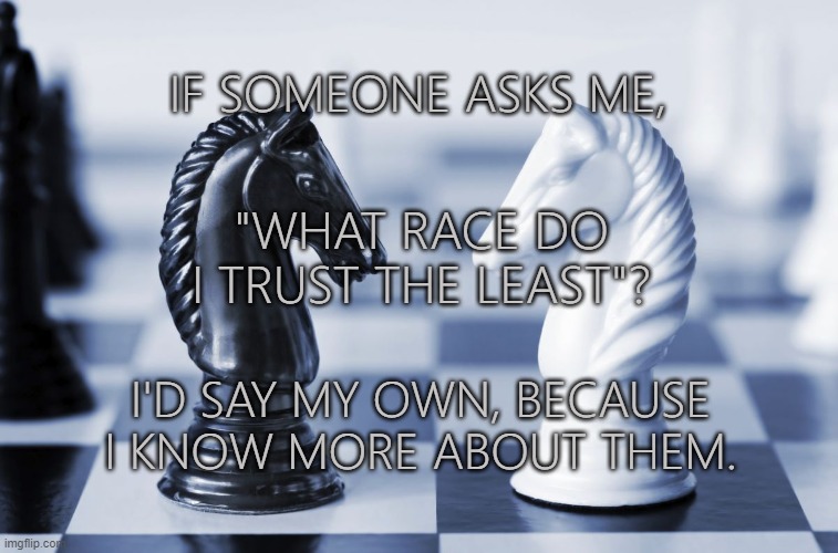 Racial trust | IF SOMEONE ASKS ME, "WHAT RACE DO I TRUST THE LEAST"? I'D SAY MY OWN, BECAUSE I KNOW MORE ABOUT THEM. | image tagged in trust,race,stereotypes | made w/ Imgflip meme maker