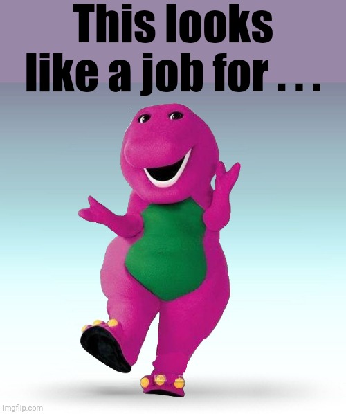 Barney the Dinosaur | This looks like a job for . . . | image tagged in barney the dinosaur | made w/ Imgflip meme maker