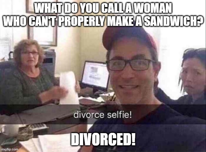 Hit the Bricks Hun | WHAT DO YOU CALL A WOMAN WHO CAN'T PROPERLY MAKE A SANDWICH? DIVORCED! | image tagged in divorce selfie | made w/ Imgflip meme maker