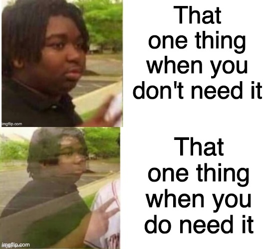 Am I wrong?? | That one thing when you don't need it; That one thing when you do need it | image tagged in black guy disappearing | made w/ Imgflip meme maker