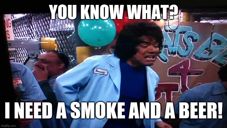 Long Day at Work | YOU KNOW WHAT? I NEED A SMOKE AND A BEER! | image tagged in tv show,work sucks | made w/ Imgflip meme maker