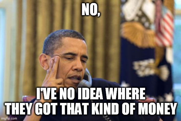 No I Can't Obama Meme | NO, I'VE NO IDEA WHERE THEY GOT THAT KIND OF MONEY | image tagged in memes,no i can't obama | made w/ Imgflip meme maker