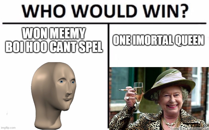 a meme | WON MEEMY BOI HOO CANT SPEL; ONE IMORTAL QUEEN | image tagged in memes,who would win | made w/ Imgflip meme maker