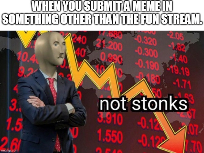 a meme man meme | WHEN YOU SUBMIT A MEME IN SOMETHING OTHER THAN THE FUN STREAM. | image tagged in not stonks | made w/ Imgflip meme maker