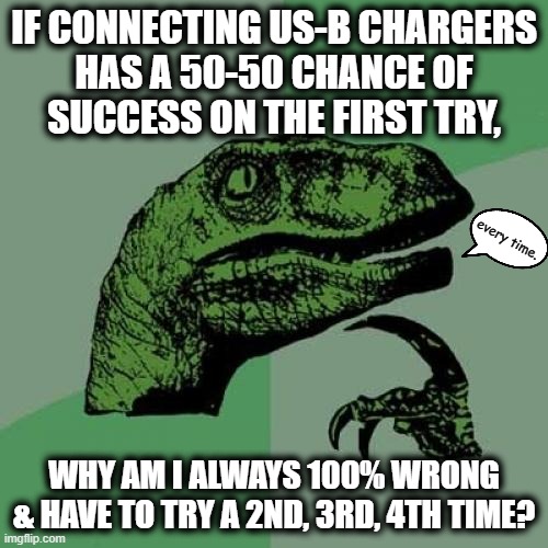 Philosoraptor | IF CONNECTING US-B CHARGERS
HAS A 50-50 CHANCE OF
SUCCESS ON THE FIRST TRY, every time. WHY AM I ALWAYS 100% WRONG
& HAVE TO TRY A 2ND, 3RD, 4TH TIME? | image tagged in memes,philosoraptor,usb,duh,physics,charger | made w/ Imgflip meme maker