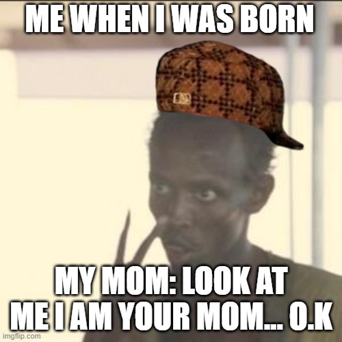 Look At Me | ME WHEN I WAS BORN; MY MOM: LOOK AT ME I AM YOUR MOM... O.K | image tagged in memes,look at me | made w/ Imgflip meme maker