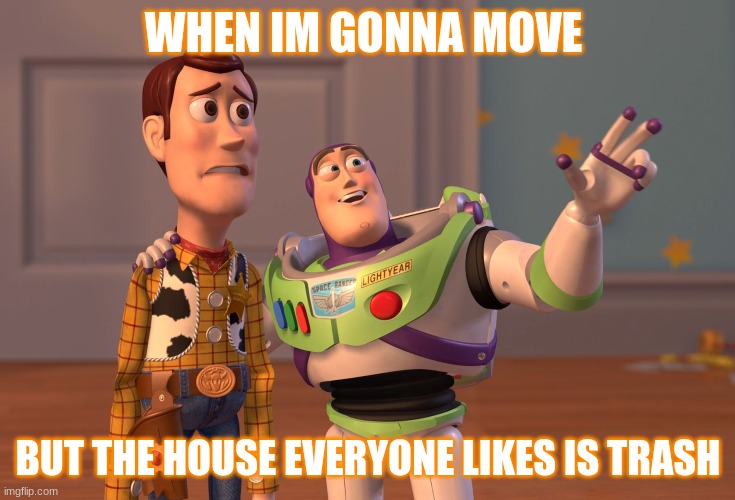 X, X Everywhere | WHEN IM GONNA MOVE; BUT THE HOUSE EVERYONE LIKES IS TRASH | image tagged in memes,x x everywhere | made w/ Imgflip meme maker